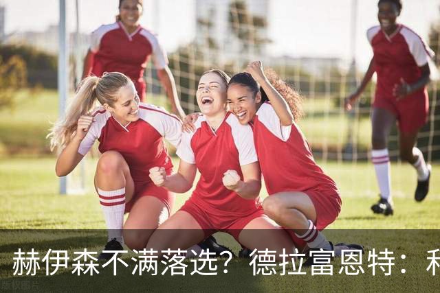 赫伊森不满落选？德拉富恩特：和他没问题，他做人和踢球仍需成长